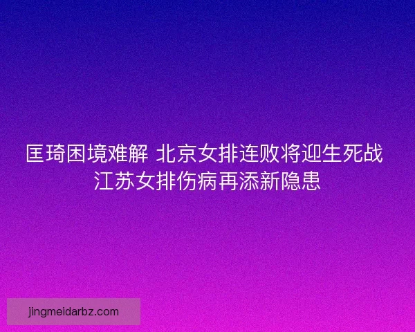 匡琦困境难解 北京女排连败将迎生死战 江苏女排伤病再添新隐患 匡琦困境难解 北京女排连败将迎生死战 江苏女排伤病再添新隐患