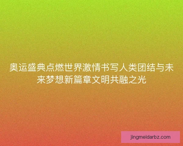 奥运盛典点燃世界激情书写人类团结与未来梦想新篇章文明共融之光 奥运盛典点燃世界激情书写人类团结与未来梦想新篇章文明共融之光