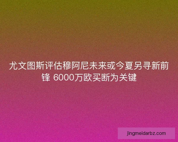 尤文图斯评估穆阿尼未来或今夏另寻新前锋 6000万欧买断为关键