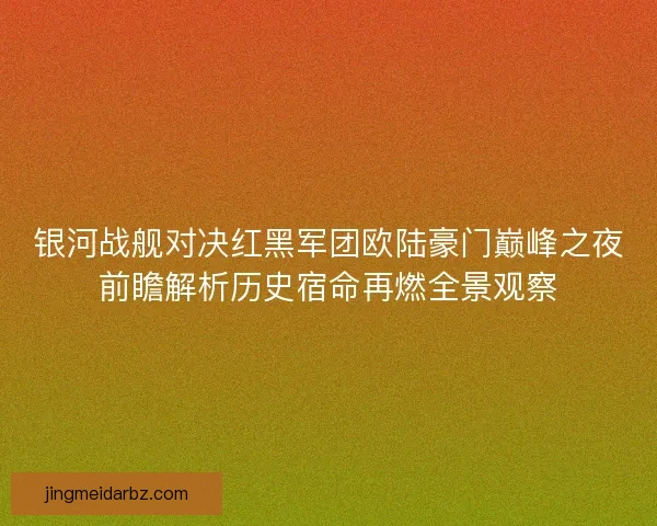 银河战舰对决红黑军团欧陆豪门巅峰之夜前瞻解析历史宿命再燃全景观察 银河战舰对决红黑军团欧陆豪门巅峰之夜前瞻解析历史宿命再燃全景观察