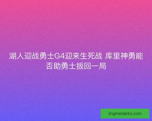 湖人迎战勇士G4迎来生死战 库里神勇能否助勇士扳回一局
