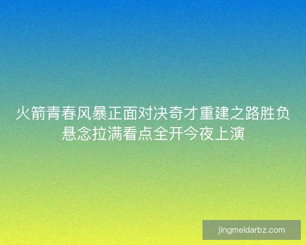 火箭青春风暴正面对决奇才重建之路胜负悬念拉满看点全开今夜上演