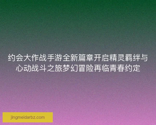 约会大作战手游全新篇章开启精灵羁绊与心动战斗之旅梦幻冒险再临青春约定
