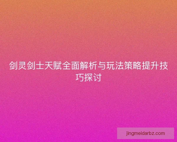 剑灵剑士天赋全面解析与玩法策略提升技巧探讨