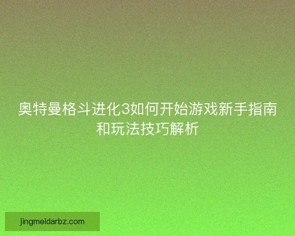 奥特曼格斗进化3如何开始游戏新手指南和玩法技巧解析