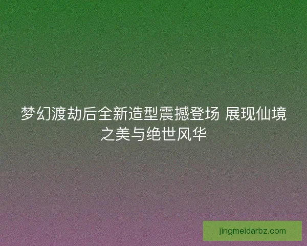 梦幻渡劫后全新造型震撼登场 展现仙境之美与绝世风华