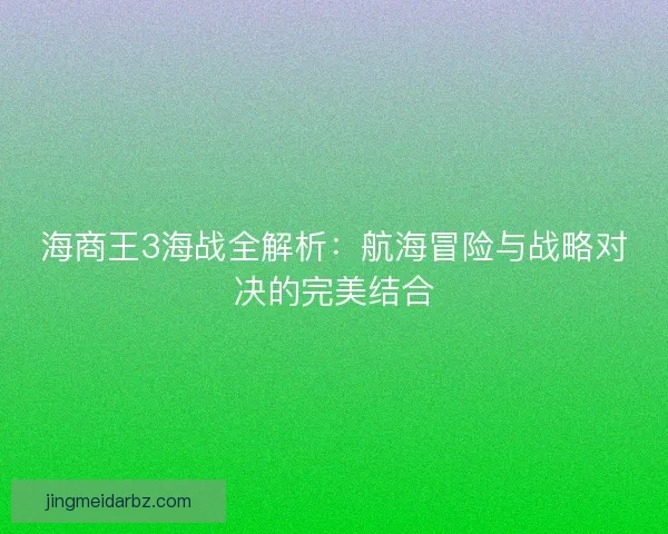 海商王3海战全解析：航海冒险与战略对决的完美结合