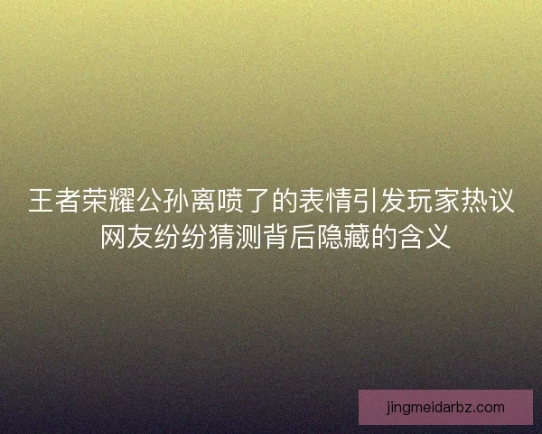 王者荣耀公孙离喷了的表情引发玩家热议 网友纷纷猜测背后隐藏的含义