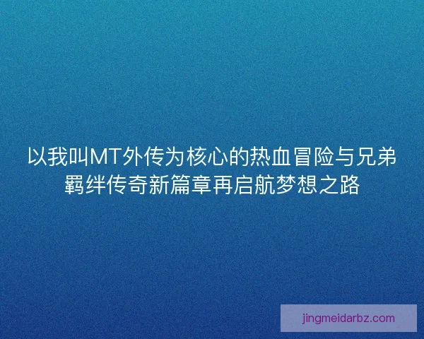 以我叫MT外传为核心的热血冒险与兄弟羁绊传奇新篇章再启航梦想之路