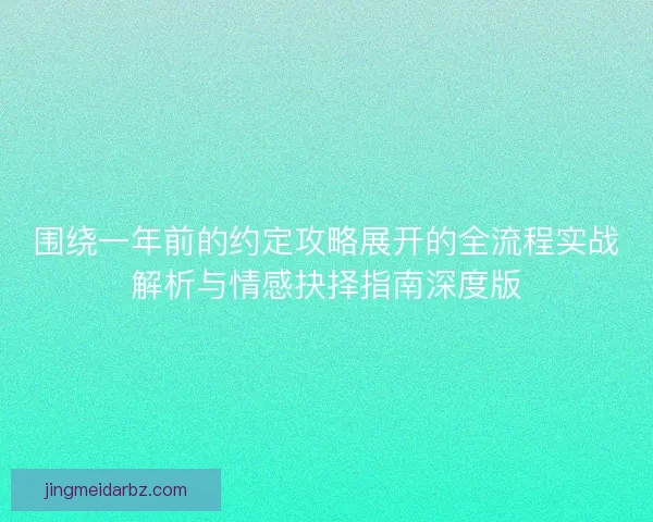 围绕一年前的约定攻略展开的全流程实战解析与情感抉择指南深度版