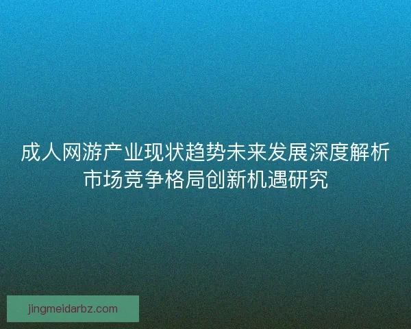 成人网游产业现状趋势未来发展深度解析市场竞争格局创新机遇研究 成人网游产业现状趋势未来发展深度解析市场竞争格局创新机遇研究