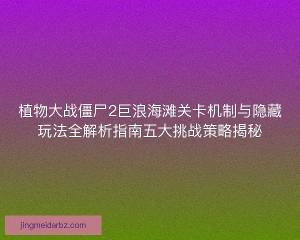 植物大战僵尸2巨浪海滩关卡机制与隐藏玩法全解析指南五大挑战策略揭秘