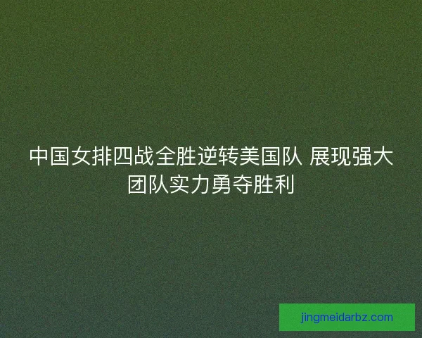 中国女排四战全胜逆转美国队 展现强大团队实力勇夺胜利