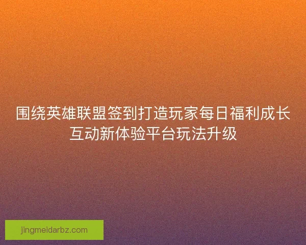 围绕英雄联盟签到打造玩家每日福利成长互动新体验平台玩法升级