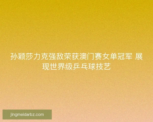 孙颖莎力克强敌荣获澳门赛女单冠军 展现世界级乒乓球技艺