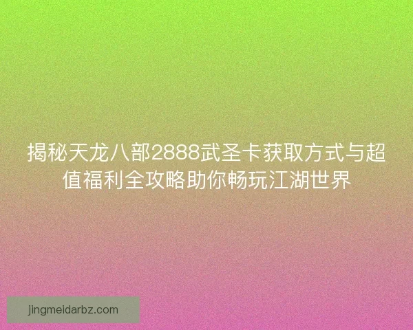 揭秘天龙八部2888武圣卡获取方式与超值福利全攻略助你畅玩江湖世界