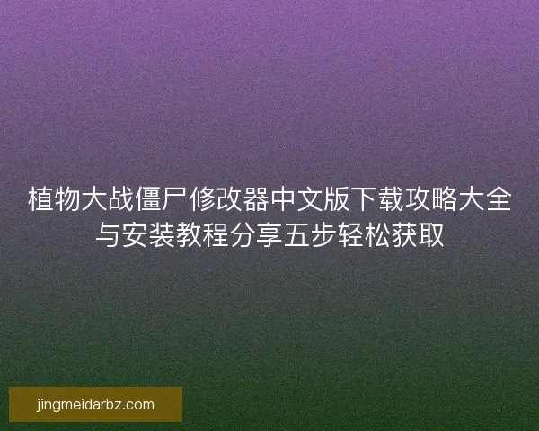 植物大战僵尸修改器中文版下载攻略大全与安装教程分享五步轻松获取