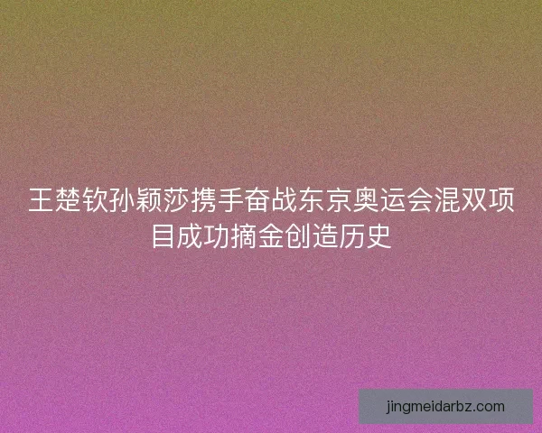 王楚钦孙颖莎携手奋战东京奥运会混双项目成功摘金创造历史