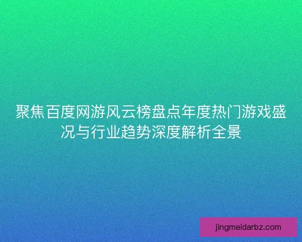 聚焦百度网游风云榜盘点年度热门游戏盛况与行业趋势深度解析全景