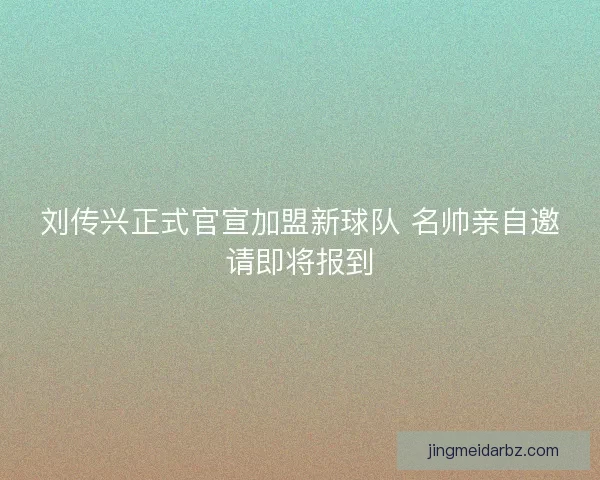 刘传兴正式官宣加盟新球队 名帅亲自邀请即将报到