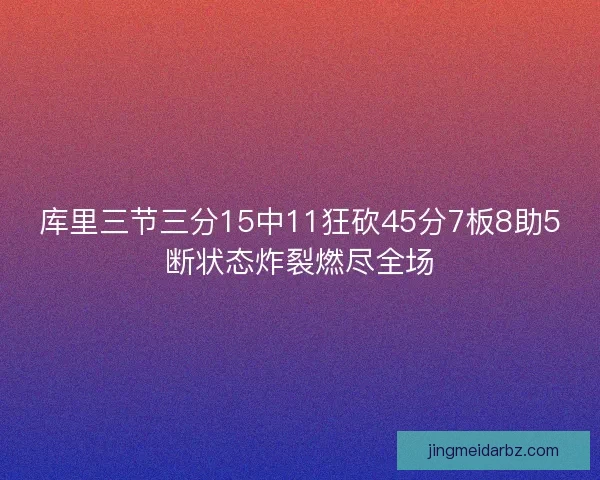 库里三节三分15中11狂砍45分7板8助5断状态炸裂燃尽全场