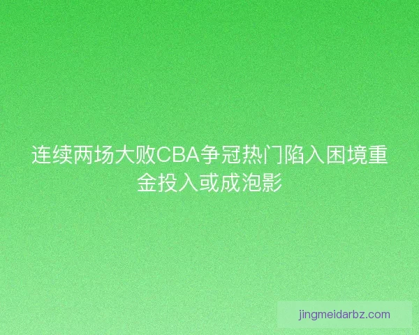 连续两场大败CBA争冠热门陷入困境重金投入或成泡影