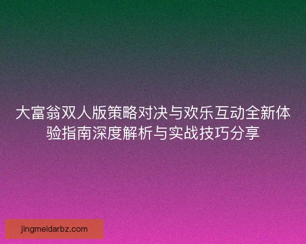 大富翁双人版策略对决与欢乐互动全新体验指南深度解析与实战技巧分享