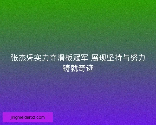 张杰凭实力夺滑板冠军 展现坚持与努力铸就奇迹