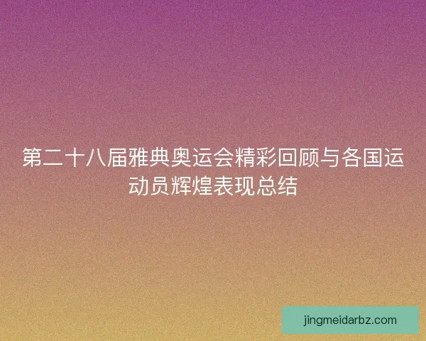 第二十八届雅典奥运会精彩回顾与各国运动员辉煌表现总结