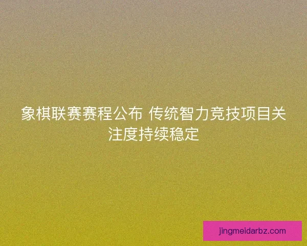 象棋联赛赛程公布 传统智力竞技项目关注度持续稳定