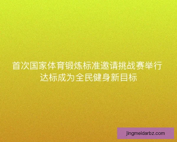 首次国家体育锻炼标准邀请挑战赛举行 达标成为全民健身新目标