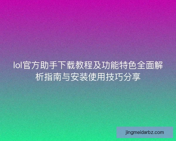 lol官方助手下载教程及功能特色全面解析指南与安装使用技巧分享