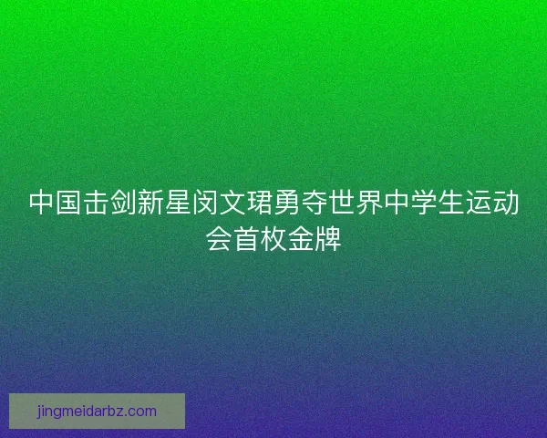 中国击剑新星闵文珺勇夺世界中学生运动会首枚金牌