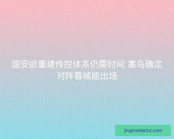 国安欲重建传控体系仍需时间 塞鸟确定对阵蓉城能出场 国安欲重建传控体系仍需时间 塞鸟确定对阵蓉城能出场