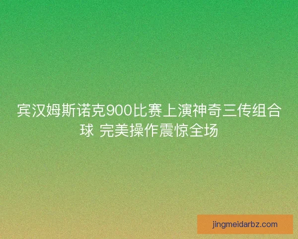 宾汉姆斯诺克900比赛上演神奇三传组合球 完美操作震惊全场