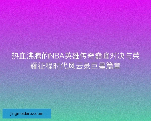 热血沸腾的NBA英雄传奇巅峰对决与荣耀征程时代风云录巨星篇章