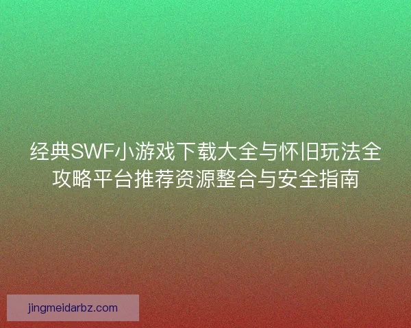 经典SWF小游戏下载大全与怀旧玩法全攻略平台推荐资源整合与安全指南