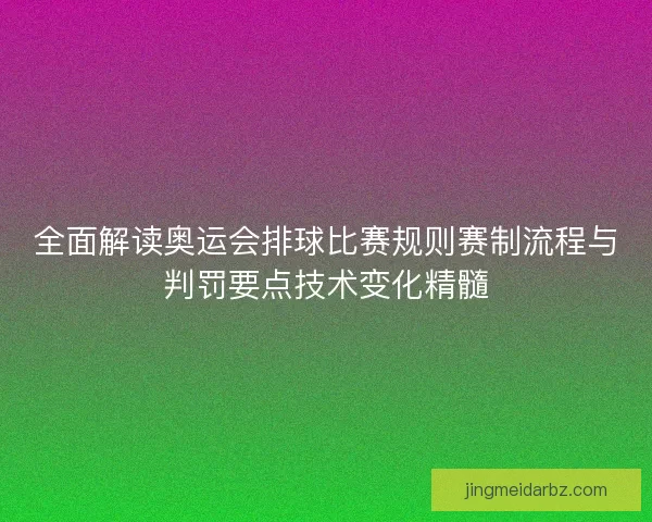 全面解读奥运会排球比赛规则赛制流程与判罚要点技术变化精髓