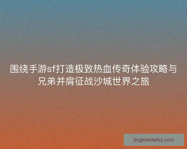 围绕手游sf打造极致热血传奇体验攻略与兄弟并肩征战沙城世界之旅