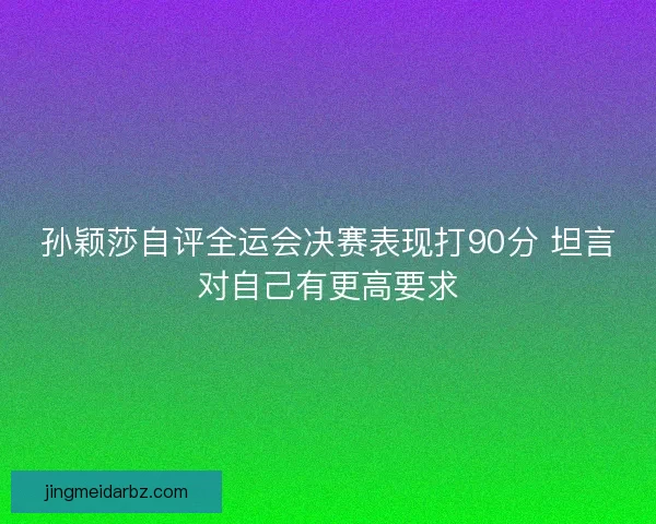 孙颖莎自评全运会决赛表现打90分 坦言对自己有更高要求