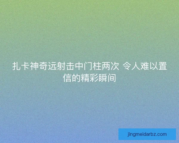扎卡神奇远射击中门柱两次 令人难以置信的精彩瞬间