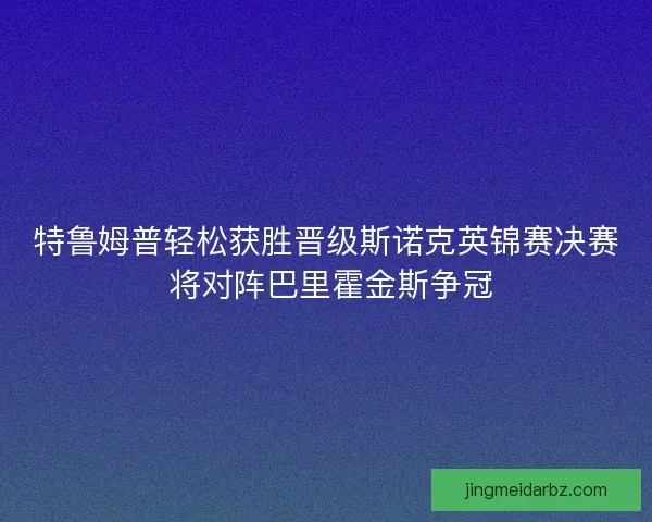 特鲁姆普轻松获胜晋级斯诺克英锦赛决赛 将对阵巴里霍金斯争冠