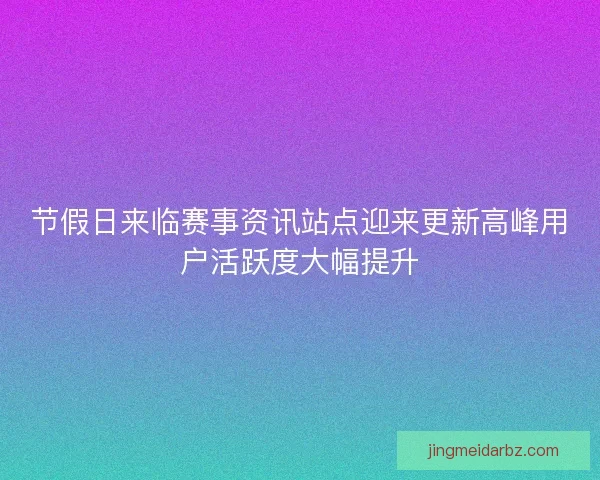 节假日来临赛事资讯站点迎来更新高峰用户活跃度大幅提升
