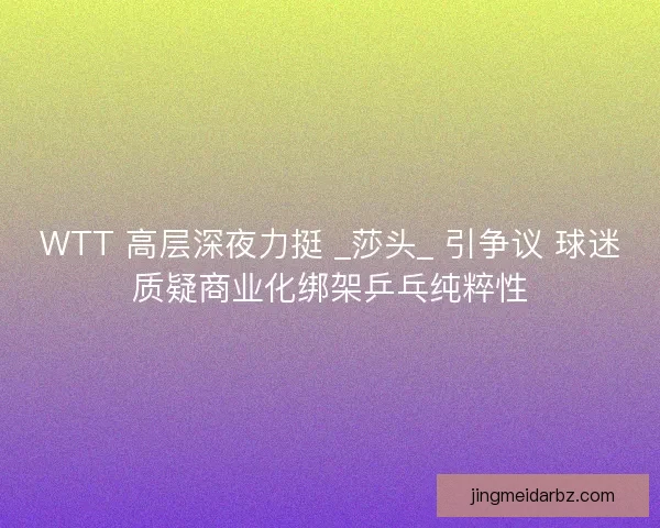 WTT 高层深夜力挺 _莎头_ 引争议 球迷质疑商业化绑架乒乓纯粹性