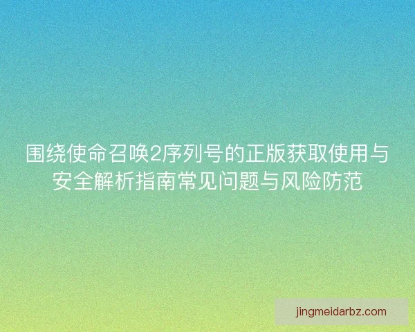 围绕使命召唤2序列号的正版获取使用与安全解析指南常见问题与风险防范