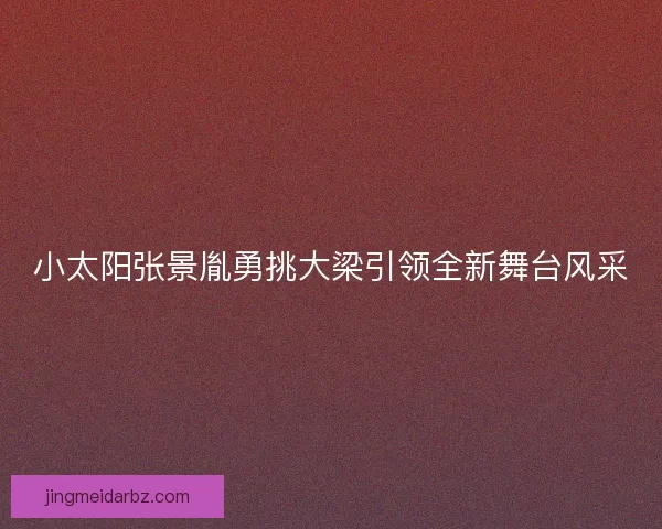 小太阳张景胤勇挑大梁引领全新舞台风采