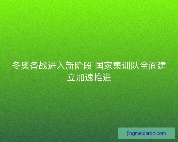 冬奥备战进入新阶段 国家集训队全面建立加速推进
