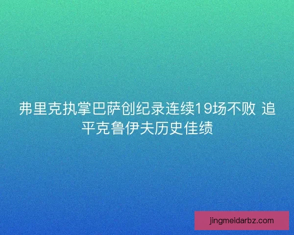 弗里克执掌巴萨创纪录连续19场不败 追平克鲁伊夫历史佳绩