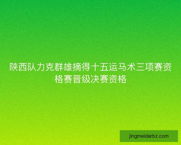 陕西队力克群雄摘得十五运马术三项赛资格赛晋级决赛资格