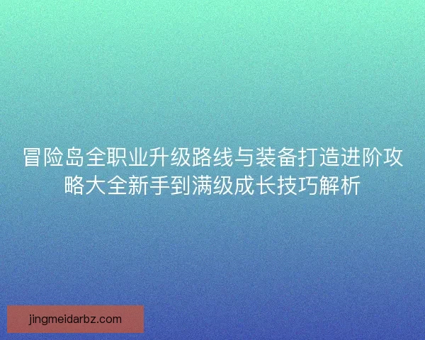 冒险岛全职业升级路线与装备打造进阶攻略大全新手到满级成长技巧解析
